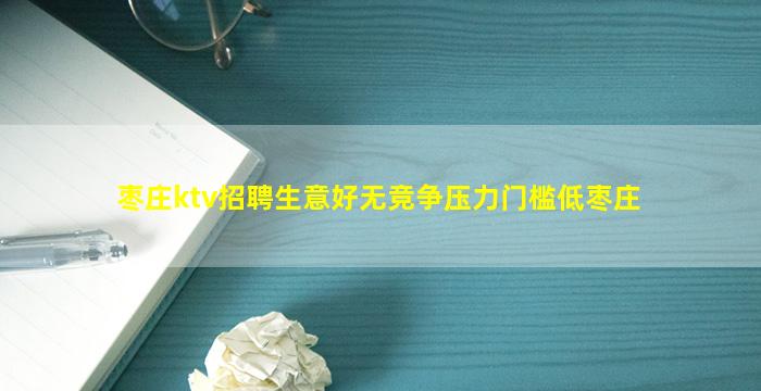 枣庄ktv招聘生意好无竞争压力门槛低枣庄