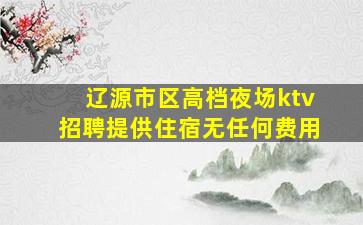 辽源市区高档夜场ktv招聘提供住宿无任何费用